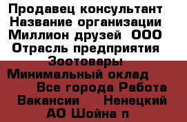 Продавец-консультант › Название организации ­ Миллион друзей, ООО › Отрасль предприятия ­ Зоотовары › Минимальный оклад ­ 35 000 - Все города Работа » Вакансии   . Ненецкий АО,Шойна п.